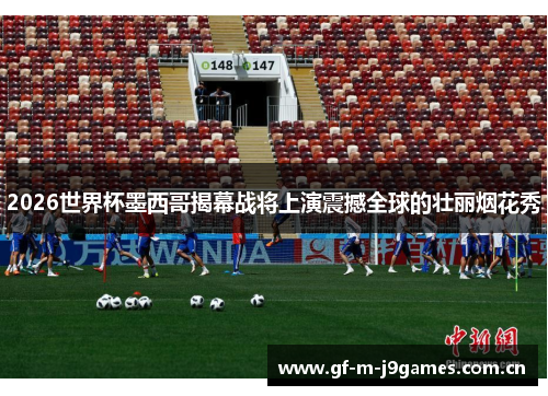 2026世界杯墨西哥揭幕战将上演震撼全球的壮丽烟花秀 2026世界杯墨西哥揭幕战将上演震撼全球的壮丽烟花秀