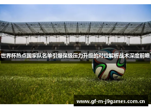 世界杯热点国家队名单引爆保级压力升级的对位解析战术深度前瞻 世界杯热点国家队名单引爆保级压力升级的对位解析战术深度前瞻