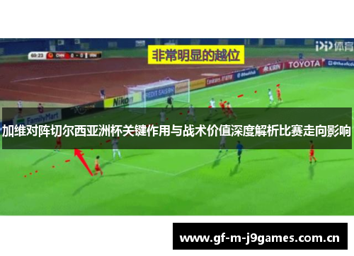 加维对阵切尔西亚洲杯关键作用与战术价值深度解析比赛走向影响 加维对阵切尔西亚洲杯关键作用与战术价值深度解析比赛走向影响