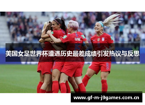 美国女足世界杯遭遇历史最差成绩引发热议与反思 美国女足世界杯遭遇历史最差成绩引发热议与反思